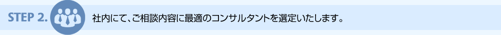 step2. 社内にて、ご相談内容に最適のコンサルタントを選定いたします。