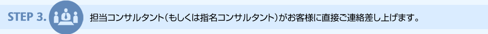 step3. 担当コンサルタント（もしくは指名コンサルタント）がお客様に直接ご連絡差し上げます。