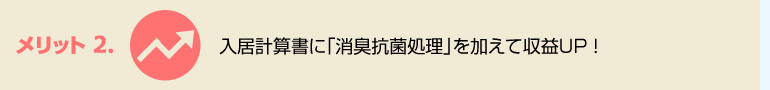 メリット2.　入居計算書に「消臭抗菌処理」を加えて収益ＵＰ!!